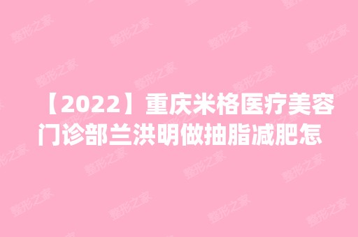 【2024】重庆米格医疗美容门诊部兰洪明做抽脂减肥怎么样？附医生简介|抽脂减肥案例