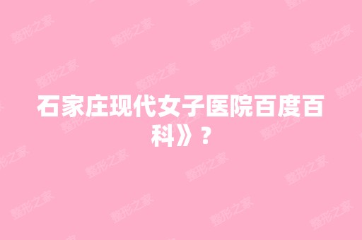 石家庄现代女子医院百度百科》？