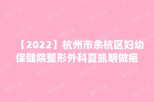 【2024】杭州市余杭区妇幼保健院整形外科夏凯明做疤痕修复怎么样？附医生简介|疤痕