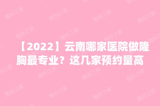 【2024】云南哪家医院做隆胸哪家好？这几家预约量高口碑好_价格透明！