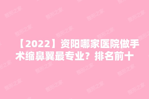 【2024】资阳哪家医院做手术缩鼻翼哪家好？排名前十强口碑亮眼~送上案例及价格表做