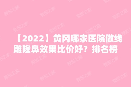 【2024】黄冈哪家医院做隆鼻效果比价好？排名榜整理5位医院大咖!麻城市人民医院