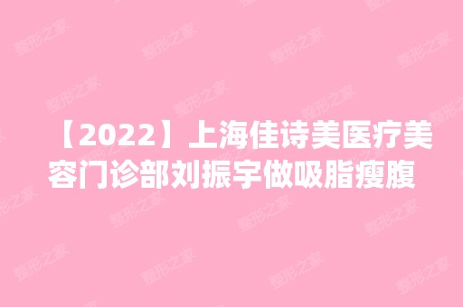 【2024】上海佳诗美医疗美容门诊部刘振宇做吸脂瘦腹部怎么样？附医生简介|吸脂瘦腹