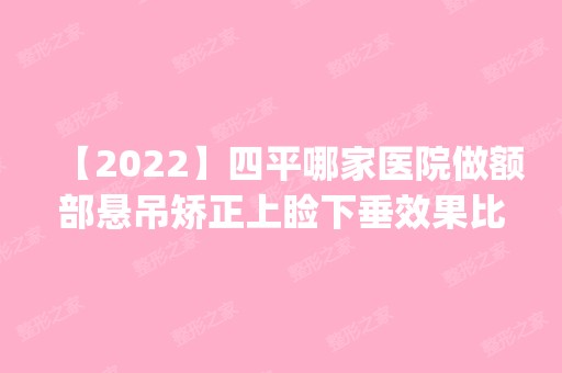 【2024】四平哪家医院做额部悬吊矫正上睑下垂效果比价好？这几家预约量高口碑好_价