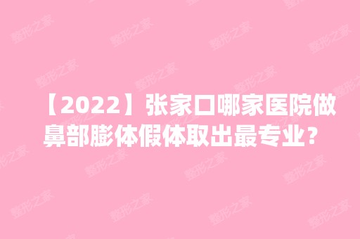 【2024】张家口哪家医院做鼻部膨体假体取出哪家好？2024排行榜前五这几家都有资质_含