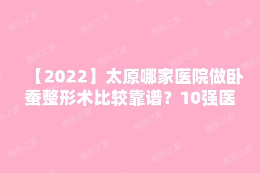 【2024】太原哪家医院做卧蚕整形术比较靠谱？10强医院口碑特色各不同~价格收费合理！