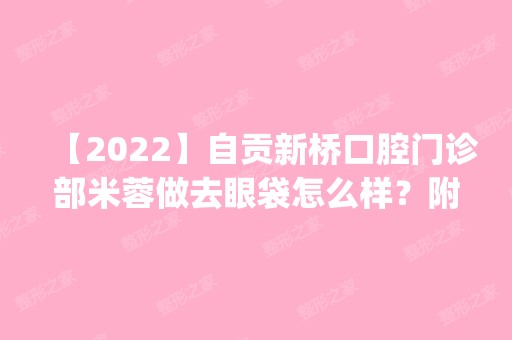 【2024】自贡新桥口腔门诊部米蓉做去眼袋怎么样？附医生简介|去眼袋案例及价格表