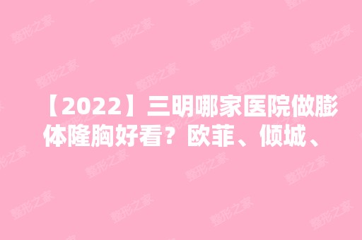 【2024】三明哪家医院做膨体隆胸好看？欧菲、倾城、三明市中西医结合医院等实力在线