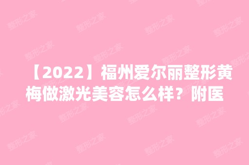 【2024】福州爱尔丽整形黄梅做激光美容怎么样？附医生简介|激光美容案例及价格表