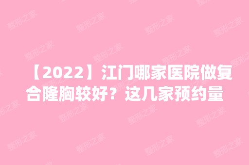 【2024】江门哪家医院做复合隆胸较好？这几家预约量高口碑好_价格透明！