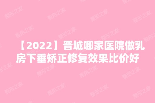 【2024】晋城哪家医院做乳房下垂矫正修复效果比价好？排行前三不仅看医院实力！