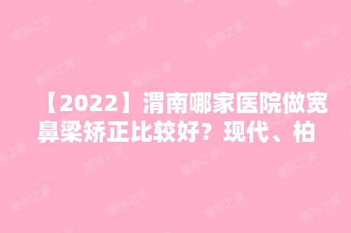 【2024】渭南哪家医院做宽鼻梁矫正比较好？现代、柏优、医院等实力在线比较!！