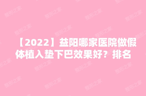 【2024】益阳哪家医院做假体植入垫下巴效果好？排名前十强口碑亮眼~送上案例及价格