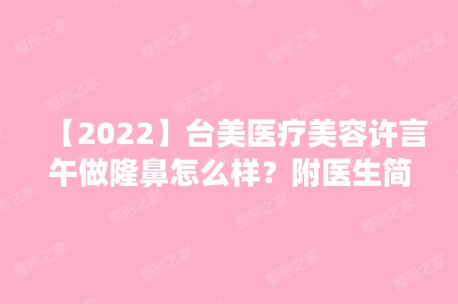 【2024】台美医疗美容许言午做隆鼻怎么样？附医生简介|隆鼻案例及价格表