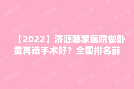 【2024】济源哪家医院做卧蚕再造手术好？全国排名前五医院来对比!价格(多少钱)参考！