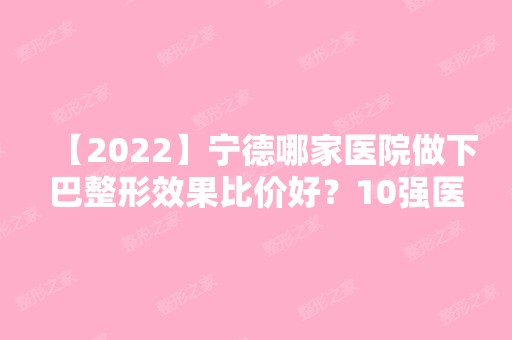 【2024】宁德哪家医院做下巴整形效果比价好？10强医院口碑特色各不同~价格收费合理！