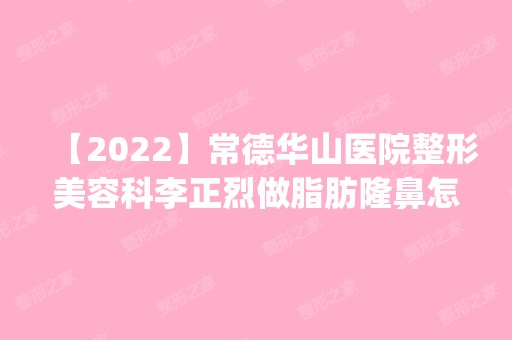 【2024】常德华山医院整形美容科李正烈做脂肪隆鼻怎么样？附医生简介|脂肪隆鼻案例