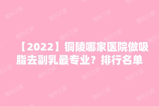 【2024】铜陵哪家医院做吸脂去副乳哪家好？排行名单有晶美、黄雷、疾病预防控制中心