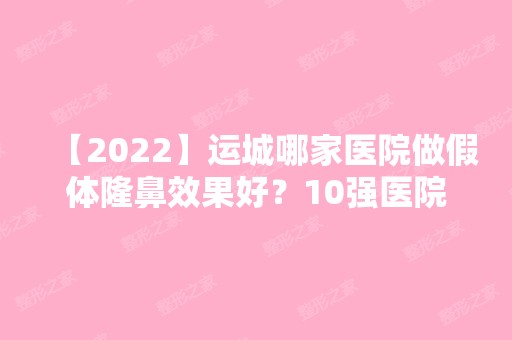 【2024】运城哪家医院做假体隆鼻效果好？10强医院口碑特色各不同~价格收费合理！