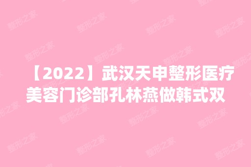 【2024】武汉天申整形医疗美容门诊部孔林燕做韩式双眼皮怎么样？附医生简介|韩式双