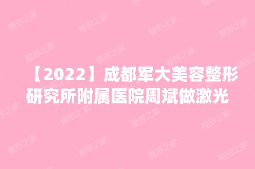 【2024】成都军大美容整形研究所附属医院周斌做激光美容怎么样？附医生简介|激光美