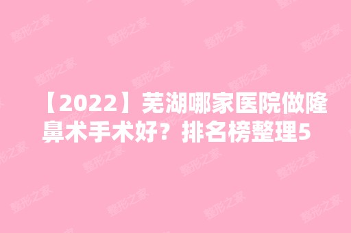 【2024】芜湖哪家医院做隆鼻术手术好？排名榜整理5位医院大咖!名姝、珠儿丽、艾诺等