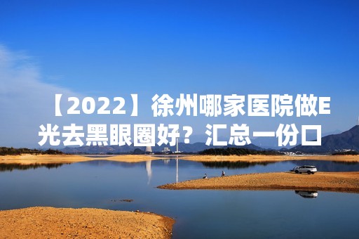 【2024】徐州哪家医院做E光去黑眼圈好？汇总一份口碑医院排行榜前五点评!价格表全新