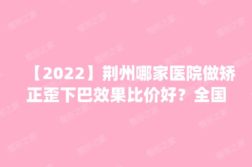 【2024】荆州哪家医院做矫正歪下巴效果比价好？全国排名前五医院来对比!价格(多少钱