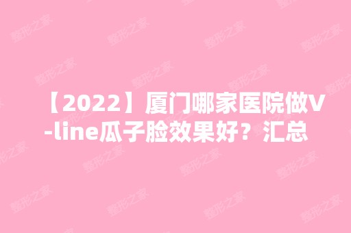 【2024】厦门哪家医院做V-line瓜子脸效果好？汇总一份口碑医院排行榜前五点评!价格表