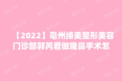 【2024】亳州缔美整形美容门诊部郭芮君做隆鼻手术怎么样？附医生简介|隆鼻手术案例