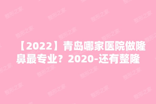 【2024】青岛哪家医院做隆鼻哪家好？2024-还有整隆鼻价格案例参考哦!！