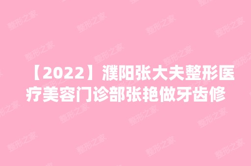 【2024】濮阳张大夫整形医疗美容门诊部张艳做牙齿修复怎么样？附医生简介|牙齿修复