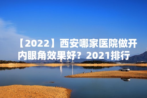 【2024】西安哪家医院做开内眼角效果好？2024排行前10医院盘点!个个都是口碑好且人气