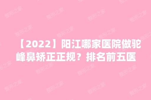 【2024】阳江哪家医院做驼峰鼻矫正正规？排名前五医院评点_附手术价格查询！