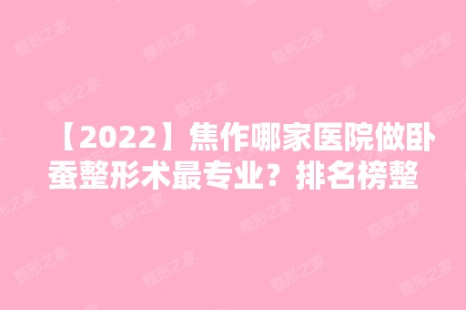 【2024】焦作哪家医院做卧蚕整形术哪家好？排名榜整理5位医院大咖!妇幼保健院、蒙娜