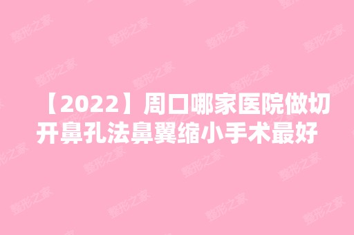 【2024】周口哪家医院做切开鼻孔法鼻翼缩小手术比较好？10强医院口碑特色各不同~价格收