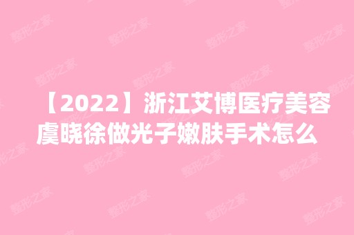 【2024】浙江艾博医疗美容虞晓徐做光子嫩肤手术怎么样？附医生简介|光子嫩肤手术案