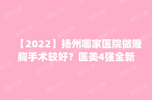 【2024】扬州哪家医院做隆胸手术较好？医美4强全新阵容一一介绍_整形价格查询！