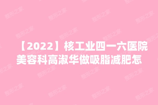 【2024】核工业四一六医院美容科高淑华做吸脂减肥怎么样？附医生简介|吸脂减肥案例