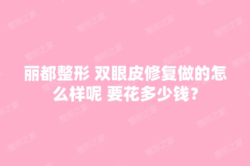 丽都整形 双眼皮修复做的怎么样呢 要花多少钱？