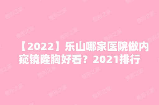 【2024】乐山哪家医院做内窥镜隆胸好看？2024排行前10医院盘点!个个都是口碑好且人气