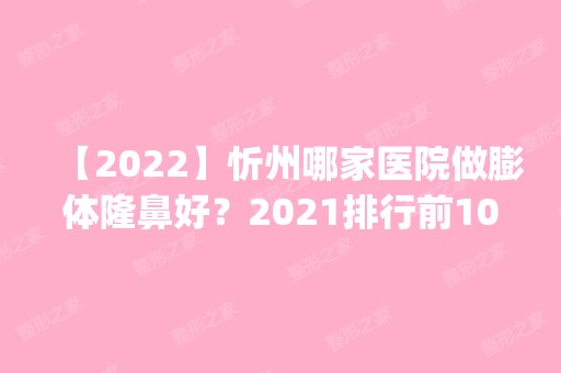 【2024】忻州哪家医院做膨体隆鼻好？2024排行前10医院盘点!个个都是口碑好且人气高_案