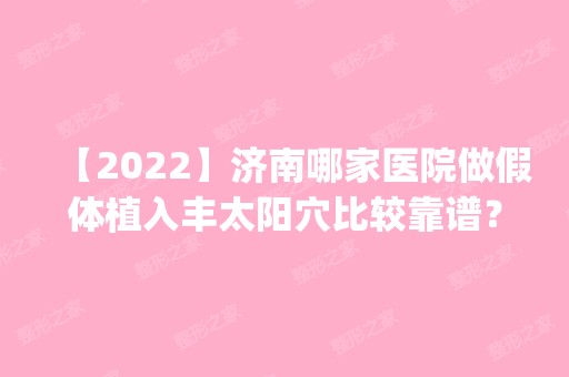 【2024】济南哪家医院做假体植入丰太阳穴比较靠谱？2024排行榜前五这几家都有资质_含