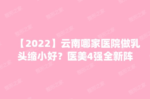 【2024】云南哪家医院做乳头缩小好？医美4强全新阵容一一介绍_整形价格查询！