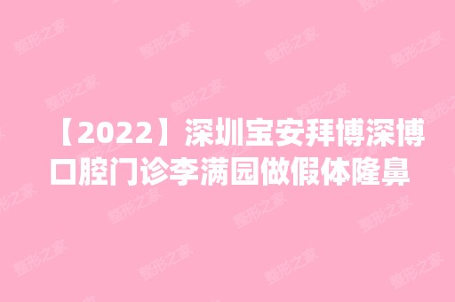 【2024】深圳宝安拜博深博口腔门诊李满园做假体隆鼻怎么样？附医生简介|假体隆鼻案