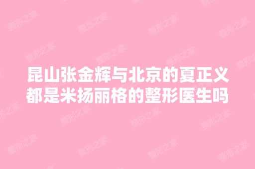 昆山张金辉与北京的夏正义都是米扬丽格的整形医生吗？