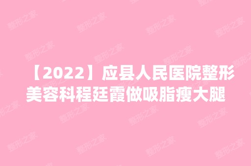 【2024】应县人民医院整形美容科程廷霞做吸脂瘦大腿怎么样？附医生简介|吸脂瘦大腿