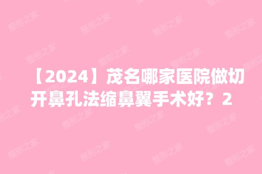 【2024】茂名哪家医院做切开鼻孔法缩鼻翼手术好？2024排行榜前五这几家都有资质_含华