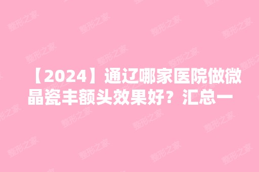 【2024】通辽哪家医院做微晶瓷丰额头效果好？汇总一份口碑医院排行榜前五点评!价格