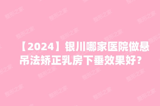 【2024】银川哪家医院做悬吊法矫正乳房下垂效果好？排名前五医院评点_附手术价格查